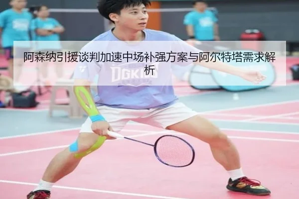 阿森纳引援谈判加速中场补强方案与阿尔特塔需求解析