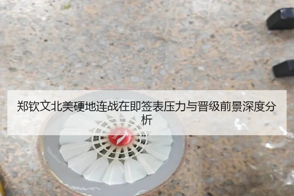 郑钦文北美硬地连战在即签表压力与晋级前景深度分析
