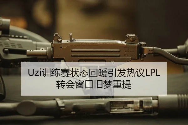 Uzi训练赛状态回暖引发热议LPL转会窗口旧梦重提